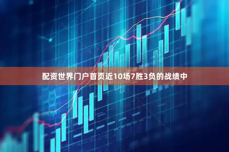 配资世界门户首页近10场7胜3负的战绩中