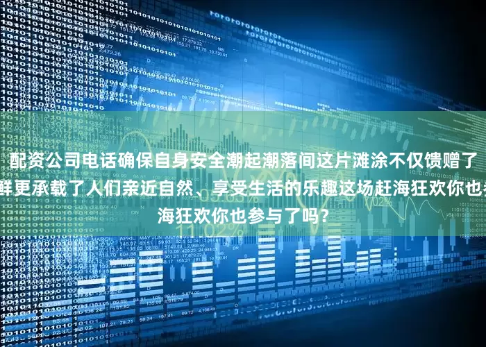 配资公司电话确保自身安全潮起潮落间这片滩涂不仅馈赠了鲜美的海鲜更承载了人们亲近自然、享受生活的乐趣这场赶海狂欢你也参与了吗?