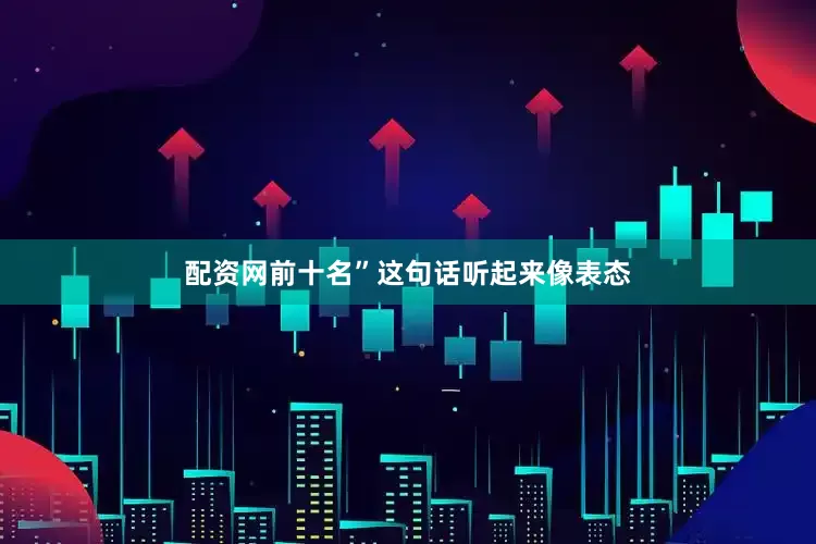 配资网前十名”这句话听起来像表态