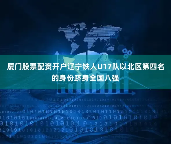 厦门股票配资开户辽宁铁人U17队以北区第四名的身份跻身全国八强