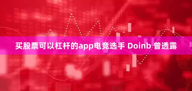 买股票可以杠杆的app电竞选手 Doinb 曾透露