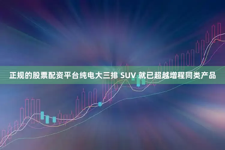 正规的股票配资平台纯电大三排 SUV 就已超越增程同类产品